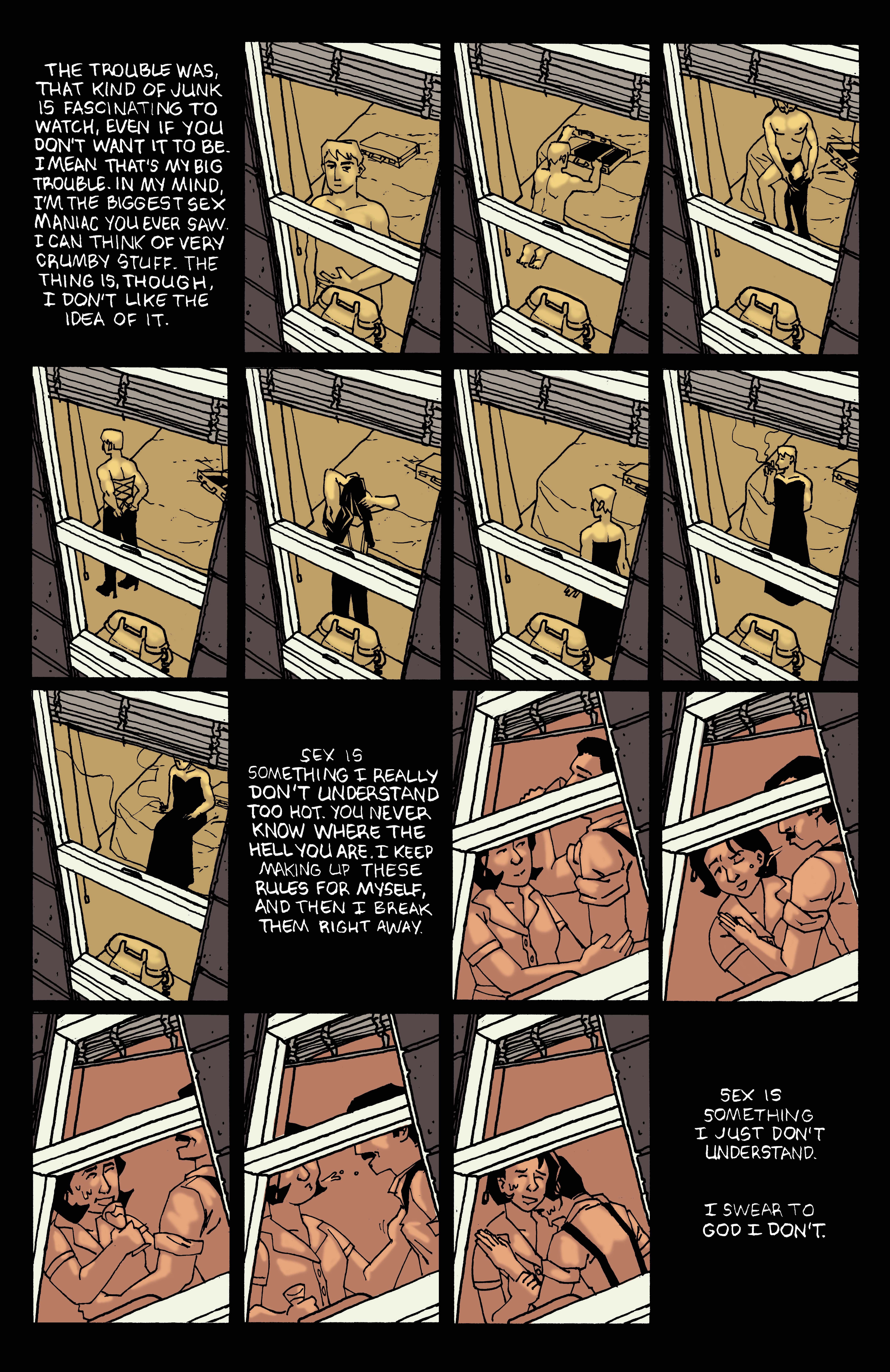 A comics page that depicts two sequences from two different views through windows of a hotel. In the first sequence, a naked man looks out of the window, then puts on a long black gown and looks in the mirror before lighting a cigarette and sitting down on the bed. In the second sequence, a young couple take turns taking sips of their drinks and spitting them in each others faces. They laugh and fall into each others arms. The narration, which is an excerpt from J.D. Salinger's The Catcher in the Rye, reads: The trouble was, that kind of junk is fascinating to watch, even if you don't want it to be. I mean that's my big trouble. In my mind, I'm the biggest sex maniac you ever saw. I can think of very crumby stuff. The thing is, though, I don't like the idea of it. Sex is something I don't understand too hot. You never know where you are. I keep making up these rules for myself, and then I break them right away. Sex is something I just don't understand. I swear to God I dont.